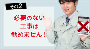 その2 必要のない工事は勧めません!
